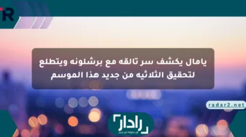 يامال يكشف سر تألقه مع برشلونة ويتطلع لتحقيق الثلاثية من جديد هذا الموسم